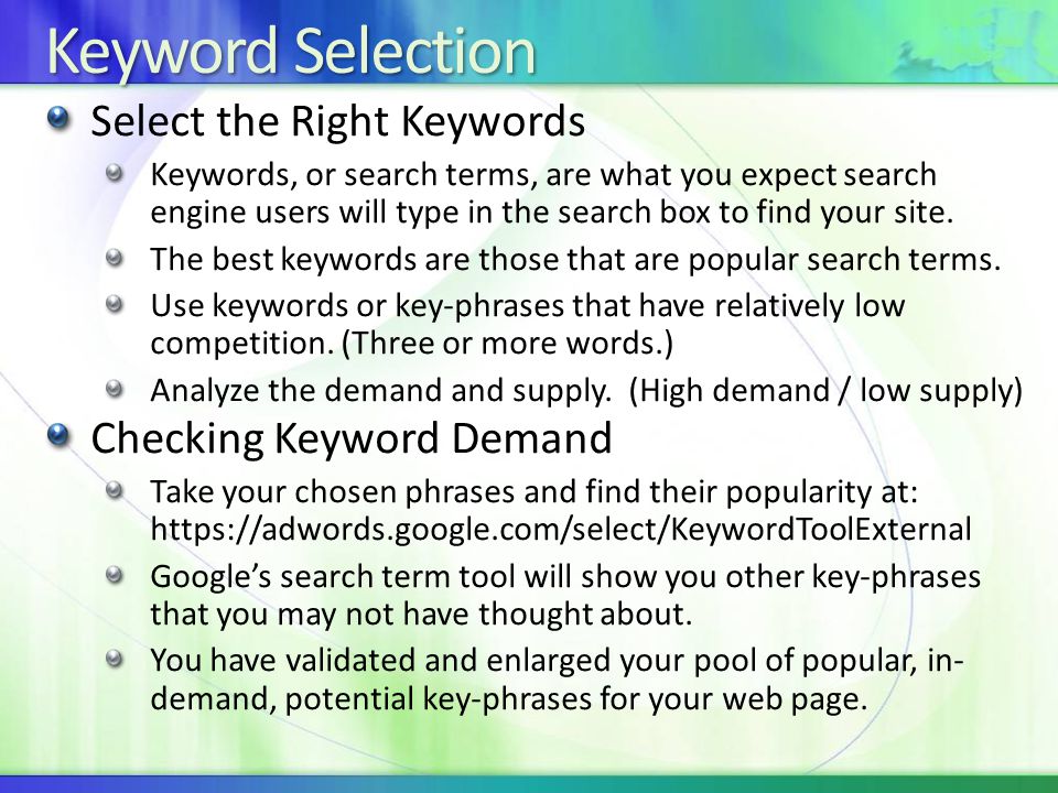 Keyword Selection Select the Right Keywords Keywords, or search terms, are what you expect search engine users will type in the search box to find your site.