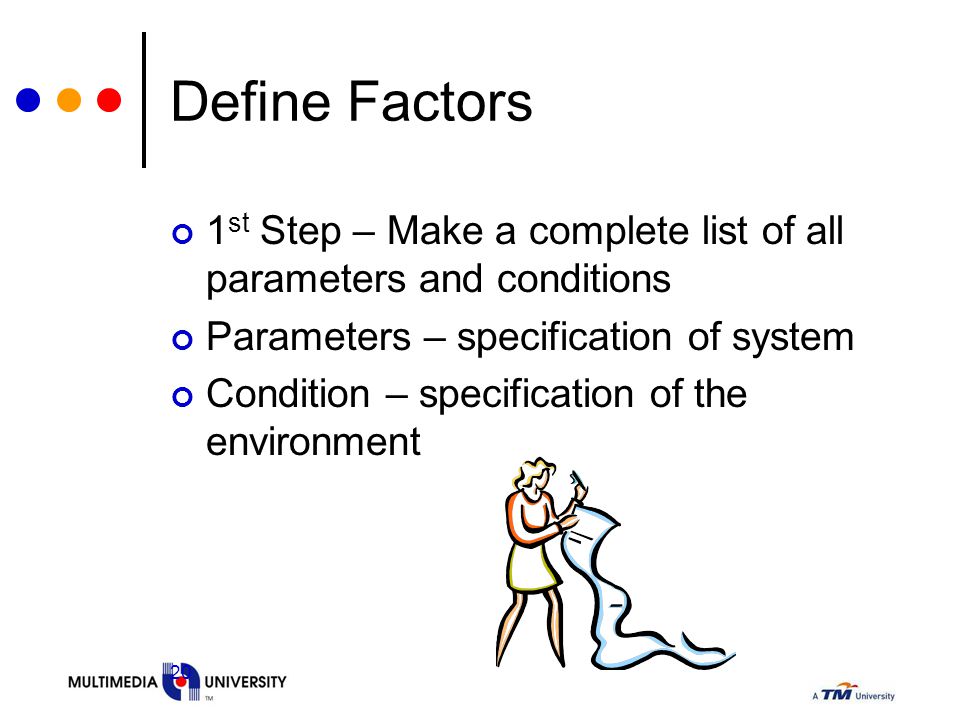 20 Define Factors 1 st Step – Make a complete list of all parameters and conditions Parameters – specification of system Condition – specification of the environment