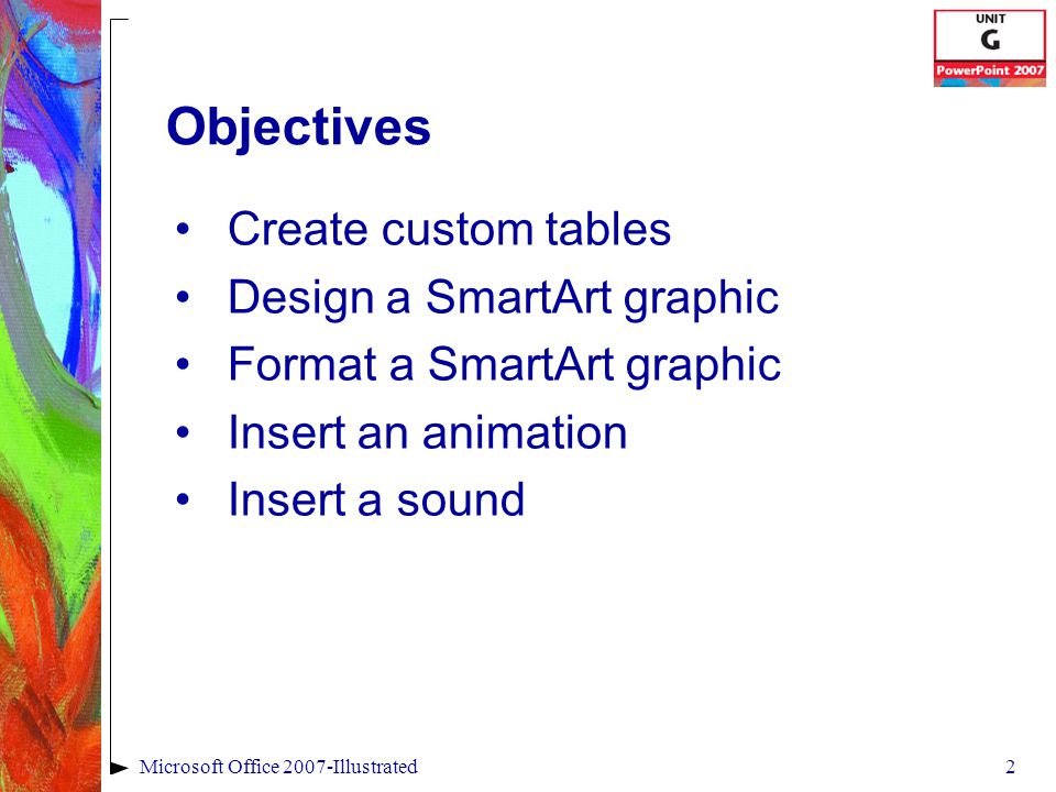 2Microsoft Office 2007-Illustrated Objectives Create custom tables Design a SmartArt graphic Format a SmartArt graphic Insert an animation Insert a sound