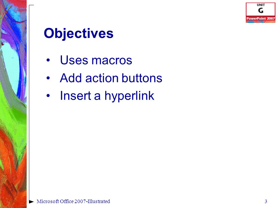 3Microsoft Office 2007-Illustrated Objectives Uses macros Add action buttons Insert a hyperlink