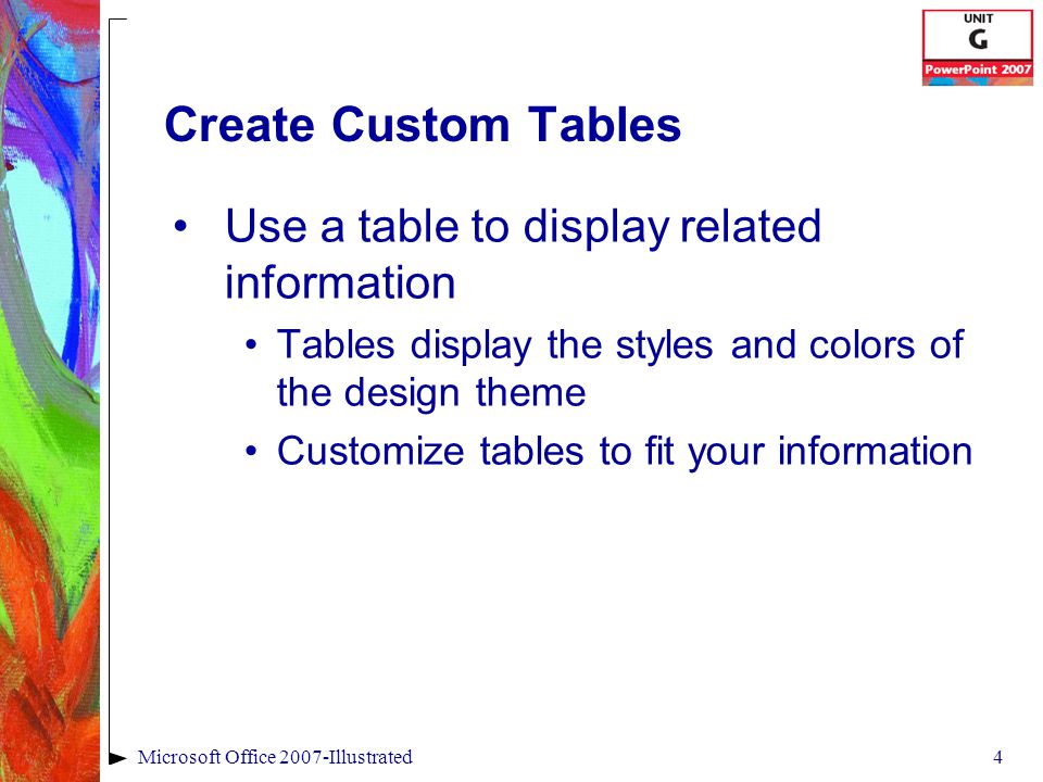 4Microsoft Office 2007-Illustrated Create Custom Tables Use a table to display related information Tables display the styles and colors of the design theme Customize tables to fit your information