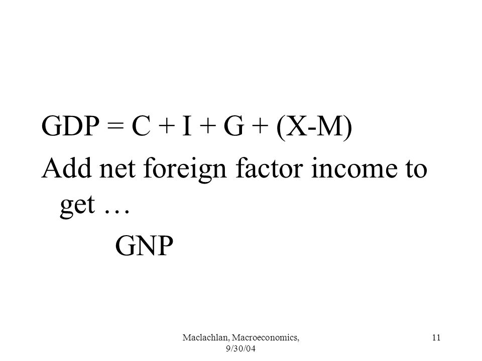 Maclachlan, Macroeconomics, 9/30/04 11 GDP = C + I + G + (X-M) Add net foreign factor income to get … GNP