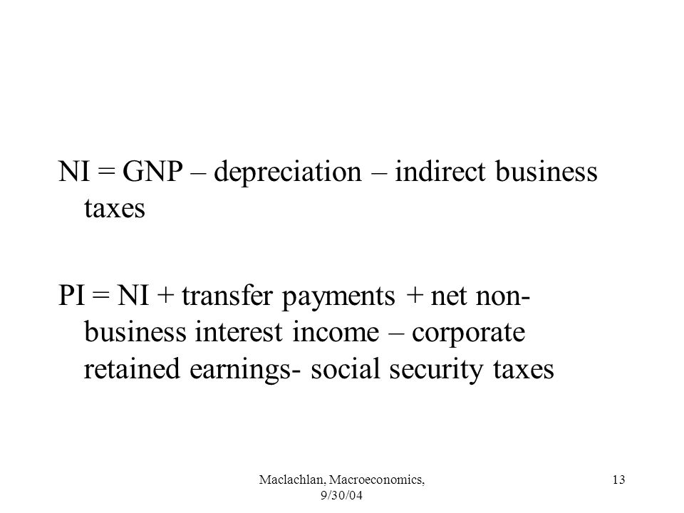 Maclachlan, Macroeconomics, 9/30/04 13 NI = GNP – depreciation – indirect business taxes PI = NI + transfer payments + net non- business interest income – corporate retained earnings- social security taxes