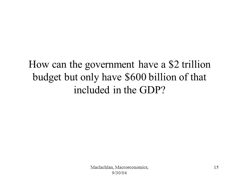 Maclachlan, Macroeconomics, 9/30/04 15 How can the government have a $2 trillion budget but only have $600 billion of that included in the GDP