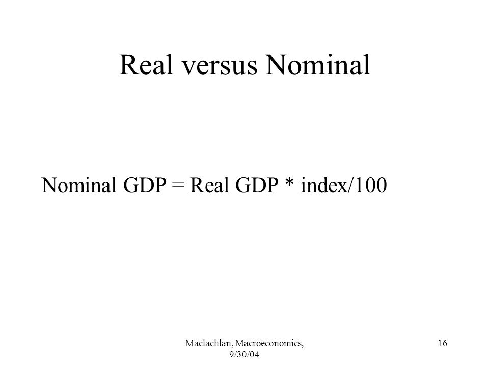 Maclachlan, Macroeconomics, 9/30/04 16 Real versus Nominal Nominal GDP = Real GDP * index/100