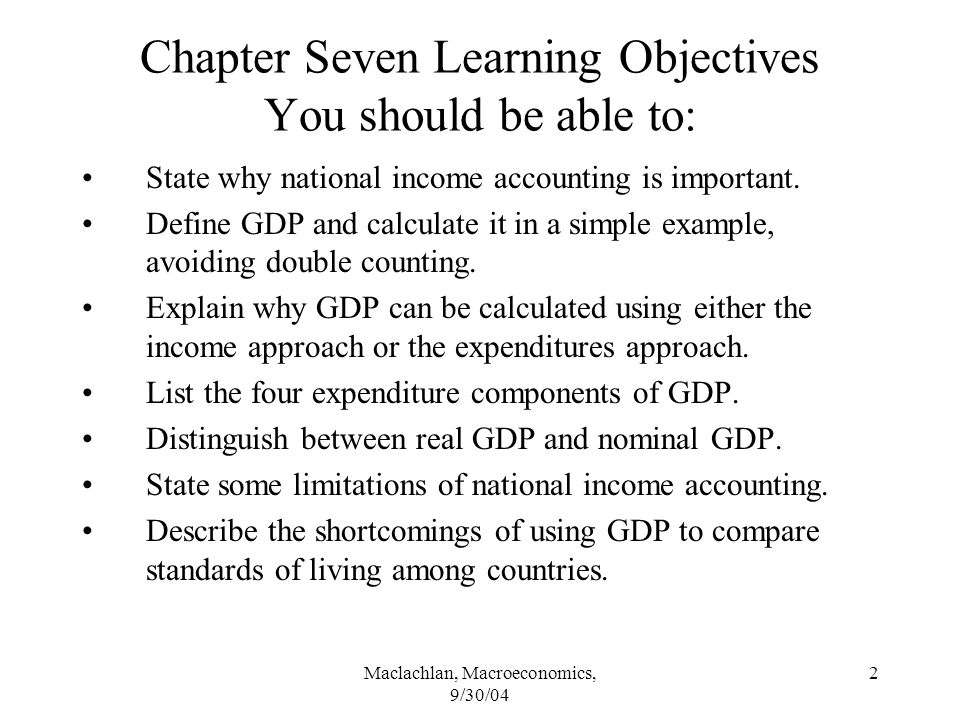 Maclachlan, Macroeconomics, 9/30/04 2 Chapter Seven Learning Objectives You should be able to: State why national income accounting is important.