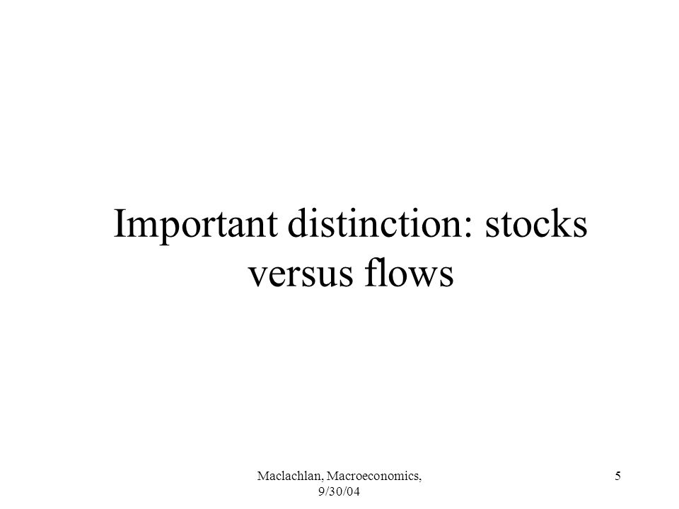 Maclachlan, Macroeconomics, 9/30/04 5 Important distinction: stocks versus flows