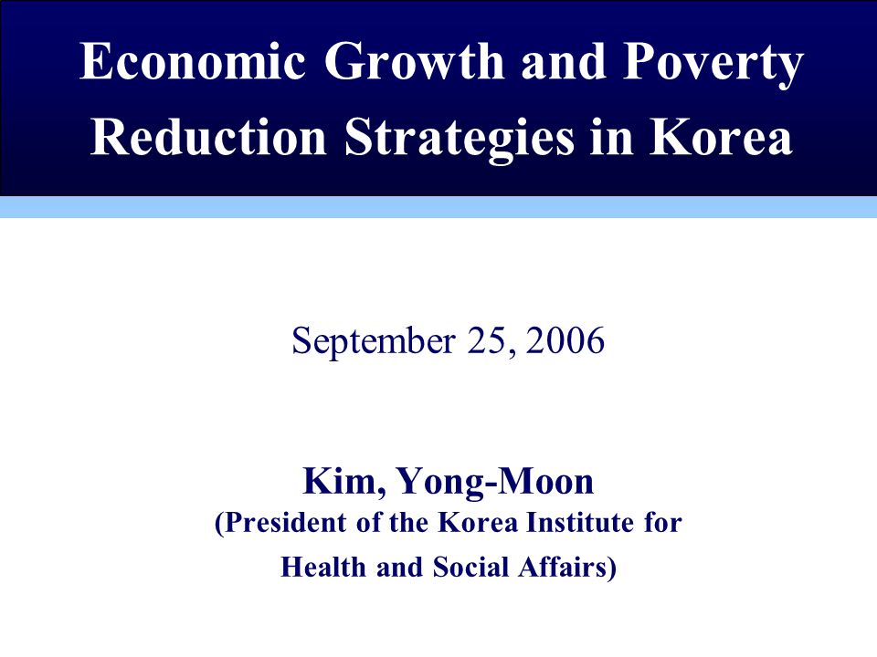 September 25, 2006 Kim, Yong-Moon (President of the Korea Institute for Health and Social Affairs) Economic Growth and Poverty Reduction Strategies in Korea