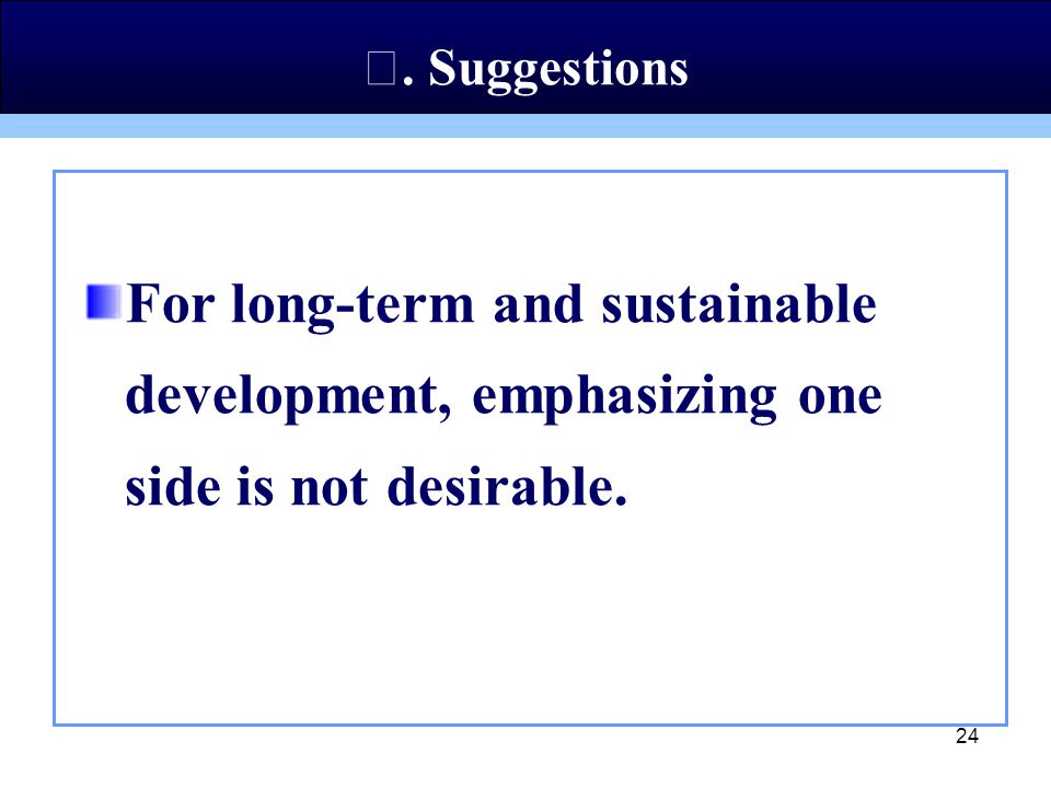 24 For long-term and sustainable development, emphasizing one side is not desirable. Ⅴ. Suggestions