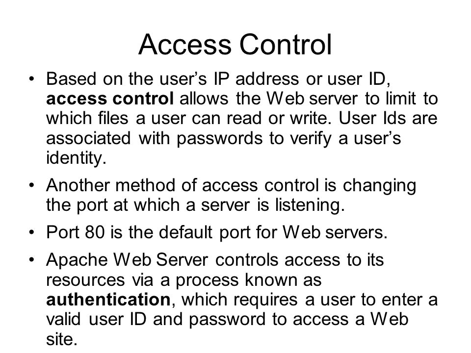 Access Control Based on the user’s IP address or user ID, access control allows the Web server to limit to which files a user can read or write.