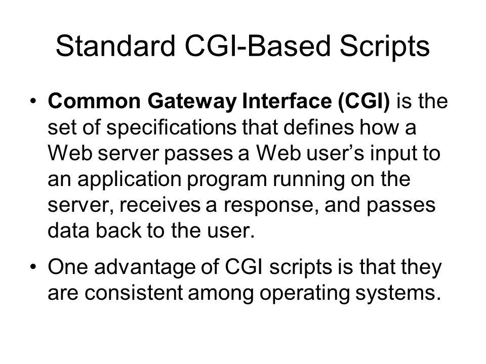 Standard CGI-Based Scripts Common Gateway Interface (CGI) is the set of specifications that defines how a Web server passes a Web user’s input to an application program running on the server, receives a response, and passes data back to the user.