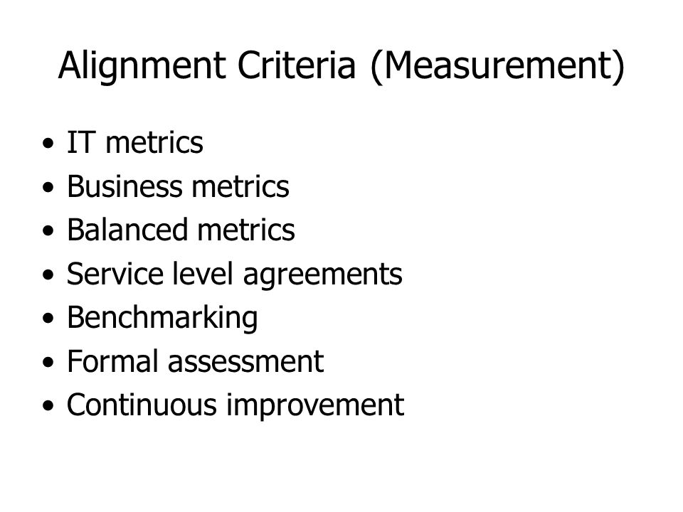 Alignment Criteria (Measurement) IT metrics Business metrics Balanced metrics Service level agreements Benchmarking Formal assessment Continuous improvement