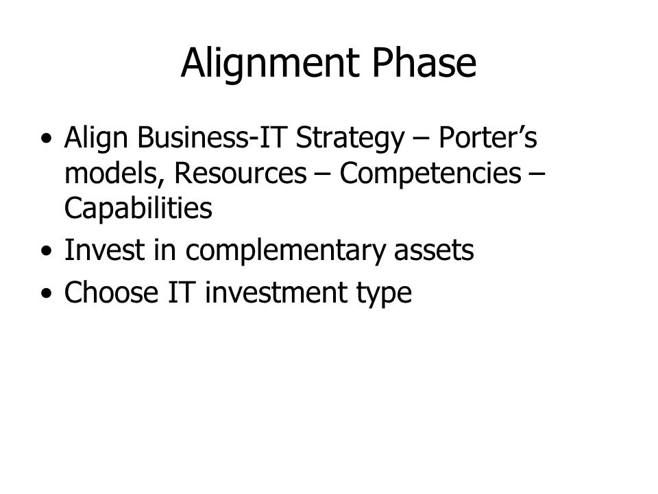 Alignment Phase Align Business-IT Strategy – Porter’s models, Resources – Competencies – Capabilities Invest in complementary assets Choose IT investment type