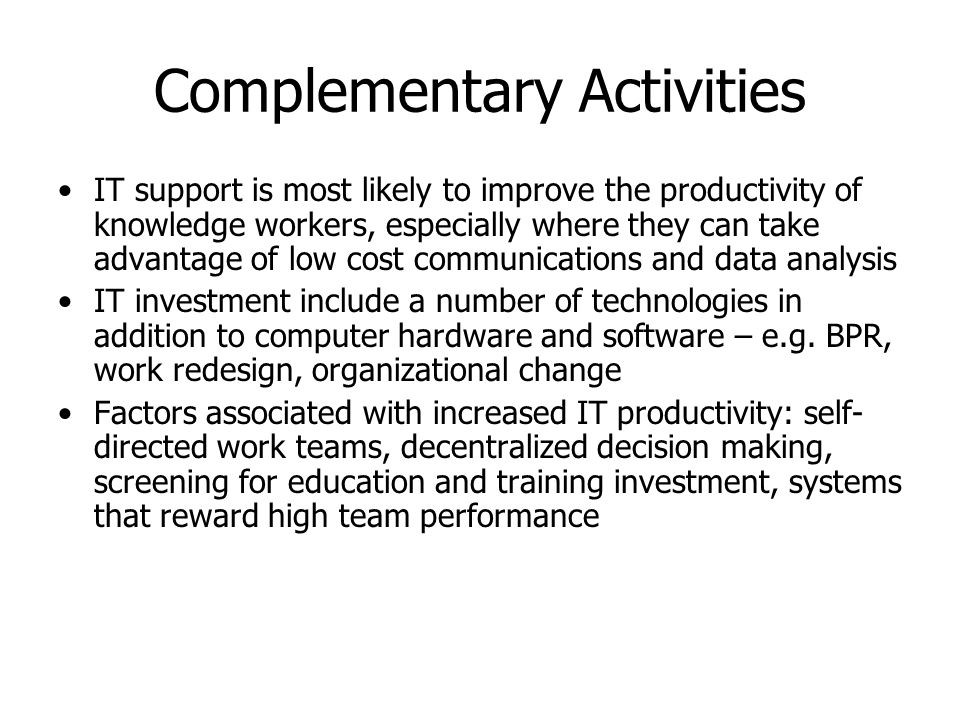 Complementary Activities IT support is most likely to improve the productivity of knowledge workers, especially where they can take advantage of low cost communications and data analysis IT investment include a number of technologies in addition to computer hardware and software – e.g.