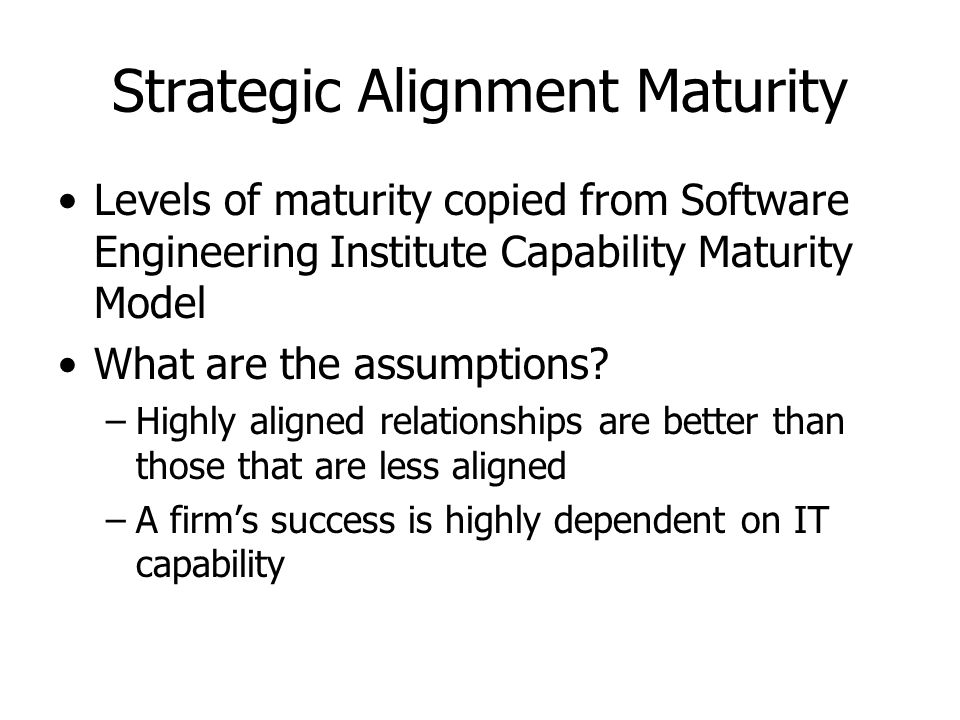 Strategic Alignment Maturity Levels of maturity copied from Software Engineering Institute Capability Maturity Model What are the assumptions.