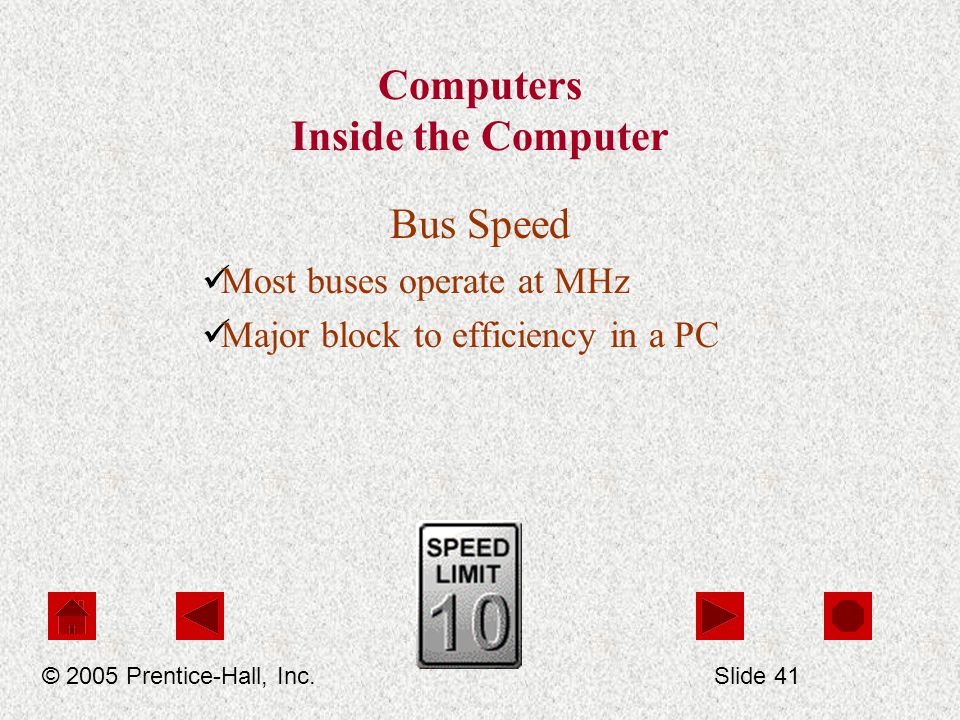 Computers Inside the Computer Bus Speed Most buses operate at MHz Major block to efficiency in a PC © 2005 Prentice-Hall, Inc.Slide 41