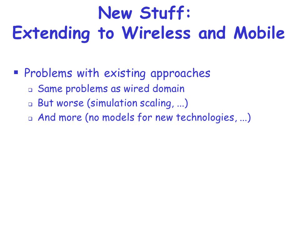  Problems with existing approaches  Same problems as wired domain  But worse (simulation scaling,...)  And more (no models for new technologies,...) New Stuff: Extending to Wireless and Mobile