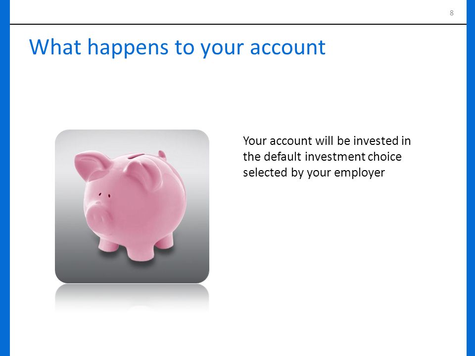 8 What happens to your account Your account will be invested in the default investment choice selected by your employer