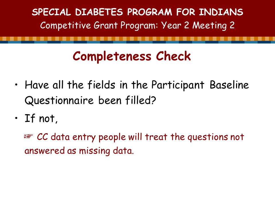 SPECIAL DIABETES PROGRAM FOR INDIANS Competitive Grant Program: Year 2 Meeting 2 Completeness Check Have all the fields in the Participant Baseline Questionnaire been filled.