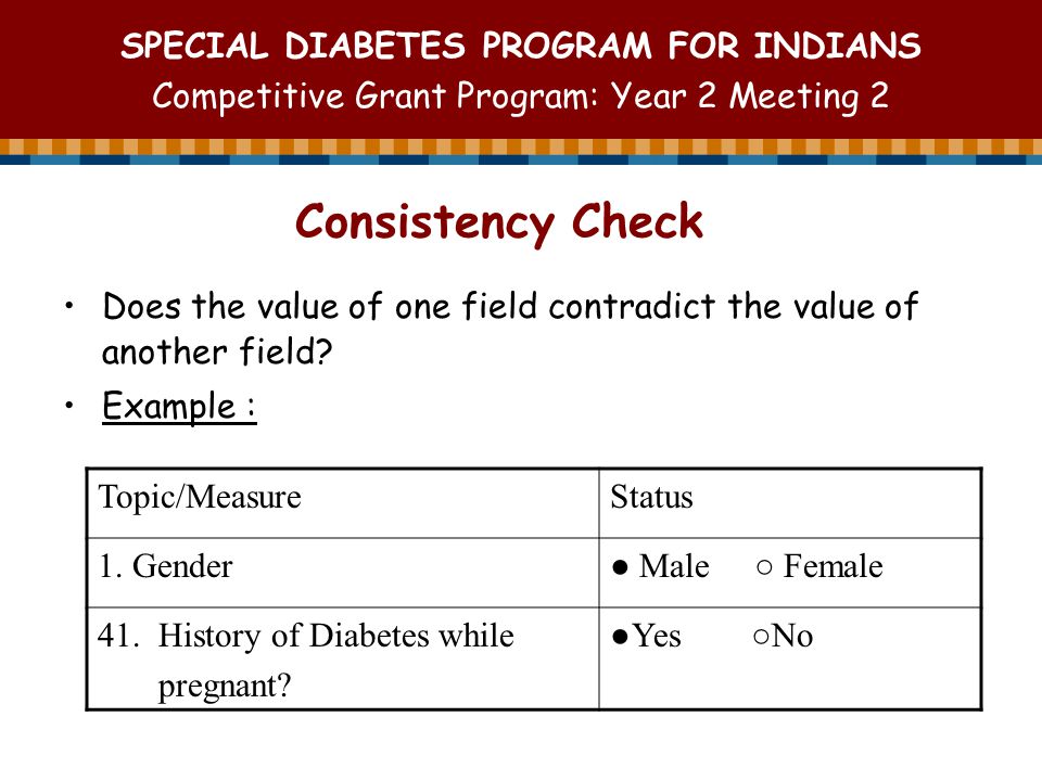 SPECIAL DIABETES PROGRAM FOR INDIANS Competitive Grant Program: Year 2 Meeting 2 Consistency Check Does the value of one field contradict the value of another field.