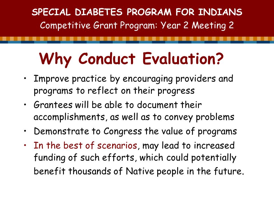 SPECIAL DIABETES PROGRAM FOR INDIANS Competitive Grant Program: Year 2 Meeting 2 Why Conduct Evaluation.