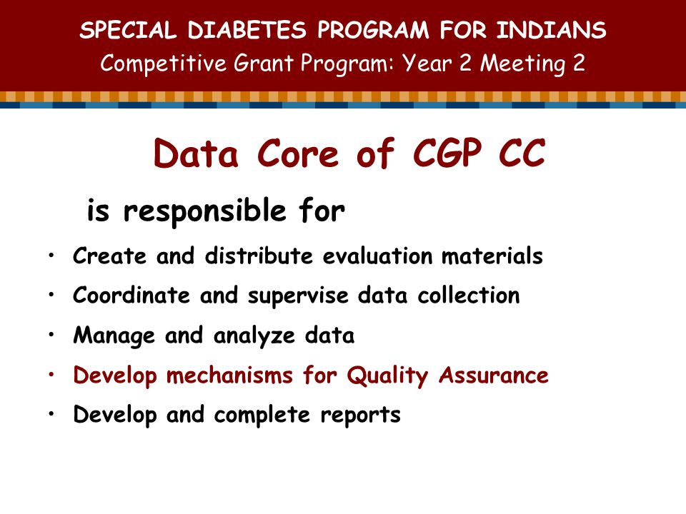SPECIAL DIABETES PROGRAM FOR INDIANS Competitive Grant Program: Year 2 Meeting 2 is responsible for Create and distribute evaluation materials Coordinate and supervise data collection Manage and analyze data Develop mechanisms for Quality Assurance Develop and complete reports Data Core of CGP CC