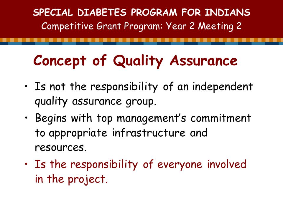 SPECIAL DIABETES PROGRAM FOR INDIANS Competitive Grant Program: Year 2 Meeting 2 Concept of Quality Assurance Is not the responsibility of an independent quality assurance group.
