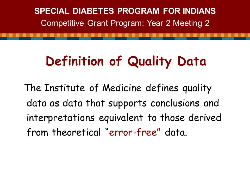 SPECIAL DIABETES PROGRAM FOR INDIANS Competitive Grant Program: Year 2 Meeting 2 The Institute of Medicine defines quality data as data that supports conclusions and interpretations equivalent to those derived from theoretical error-free data.