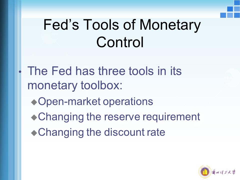Fed’s Tools of Monetary Control The Fed has three tools in its monetary toolbox: u Open-market operations u Changing the reserve requirement u Changing the discount rate