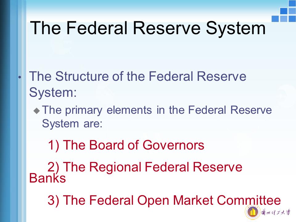 The Federal Reserve System The Structure of the Federal Reserve System: u The primary elements in the Federal Reserve System are: 1) The Board of Governors 2) The Regional Federal Reserve Banks 3) The Federal Open Market Committee