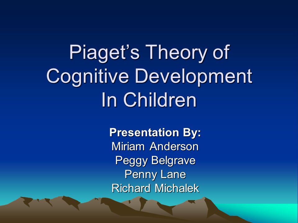 Piaget’s Theory of Cognitive Development In Children Presentation By: Miriam Anderson Peggy Belgrave Penny Lane Richard Michalek