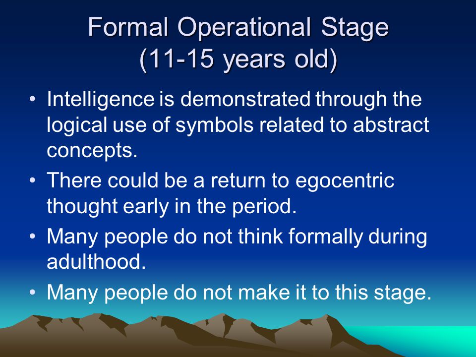 Formal Operational Stage (11-15 years old) Intelligence is demonstrated through the logical use of symbols related to abstract concepts.