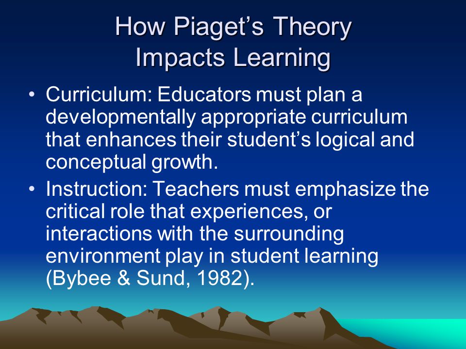 How Piaget’s Theory Impacts Learning Curriculum: Educators must plan a developmentally appropriate curriculum that enhances their student’s logical and conceptual growth.