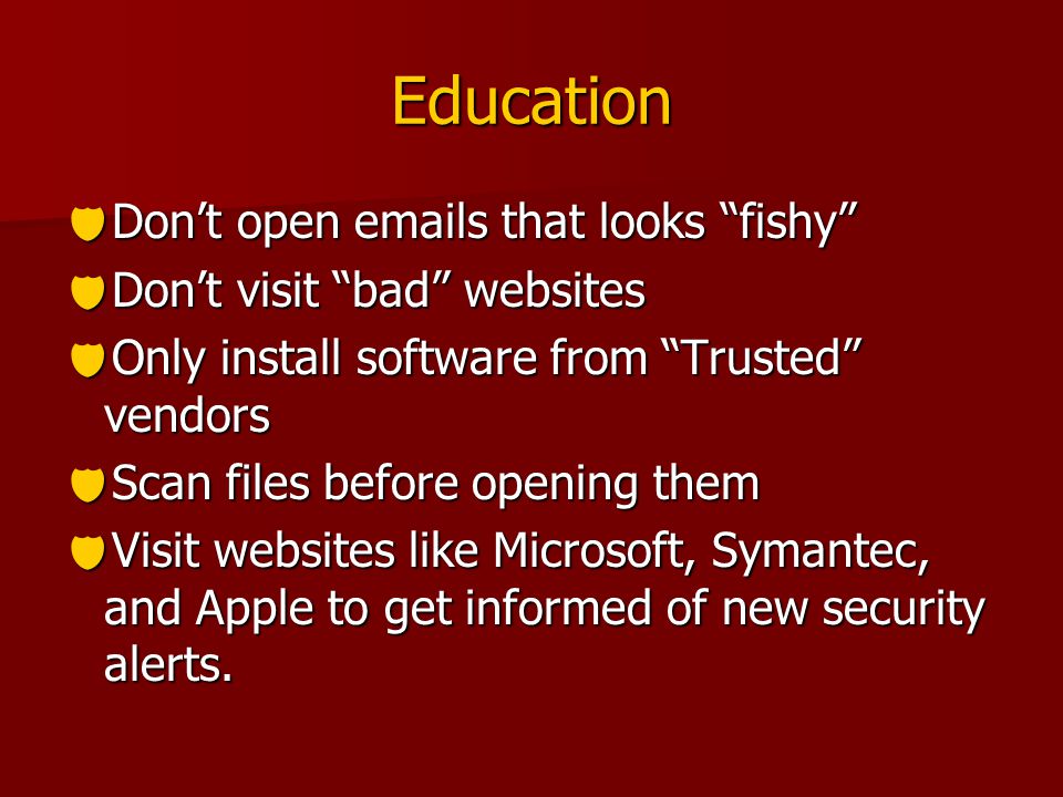 Education  Don’t open  s that looks fishy  Don’t visit bad websites  Only install software from Trusted vendors  Scan files before opening them  Visit websites like Microsoft, Symantec, and Apple to get informed of new security alerts.