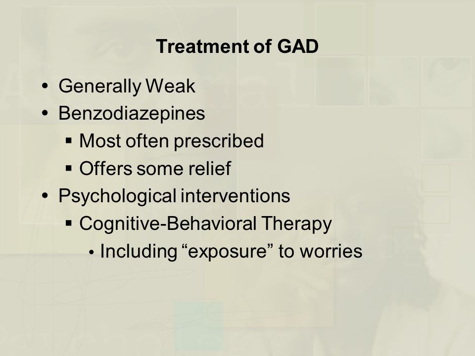 Treatment of GAD  Generally Weak  Benzodiazepines  Most often prescribed  Offers some relief  Psychological interventions  Cognitive-Behavioral Therapy  Including exposure to worries