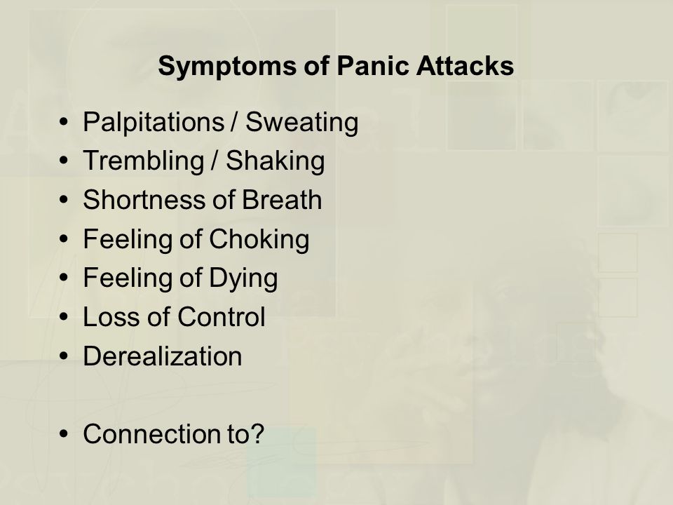 Symptoms of Panic Attacks  Palpitations / Sweating  Trembling / Shaking  Shortness of Breath  Feeling of Choking  Feeling of Dying  Loss of Control  Derealization  Connection to