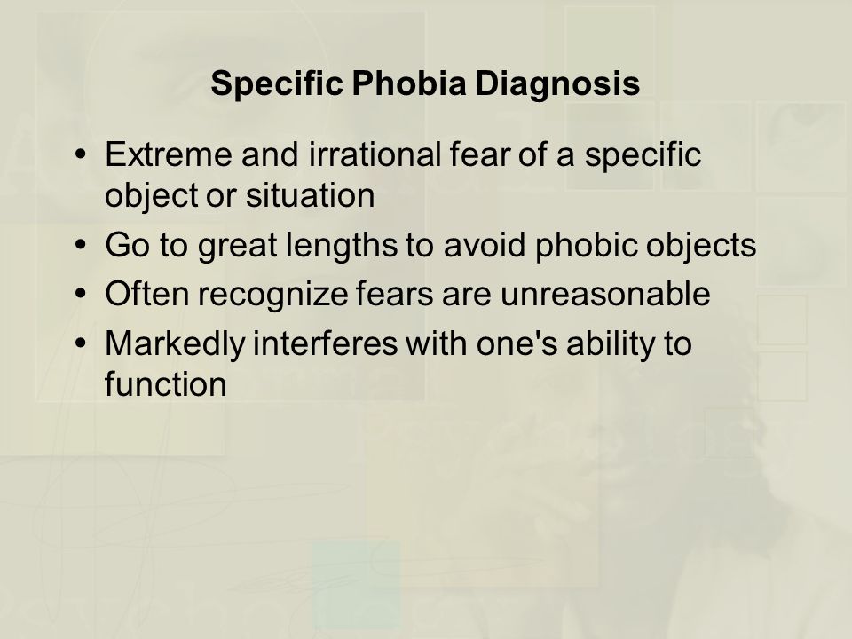  Extreme and irrational fear of a specific object or situation  Go to great lengths to avoid phobic objects  Often recognize fears are unreasonable  Markedly interferes with one s ability to function Specific Phobia Diagnosis