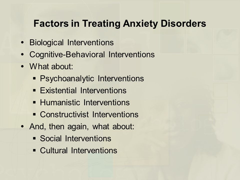 Factors in Treating Anxiety Disorders  Biological Interventions  Cognitive-Behavioral Interventions  What about:  Psychoanalytic Interventions  Existential Interventions  Humanistic Interventions  Constructivist Interventions  And, then again, what about:  Social Interventions  Cultural Interventions