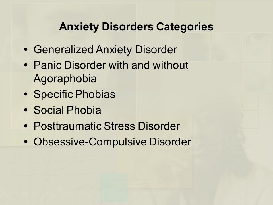Anxiety Disorders Categories  Generalized Anxiety Disorder  Panic Disorder with and without Agoraphobia  Specific Phobias  Social Phobia  Posttraumatic Stress Disorder  Obsessive-Compulsive Disorder