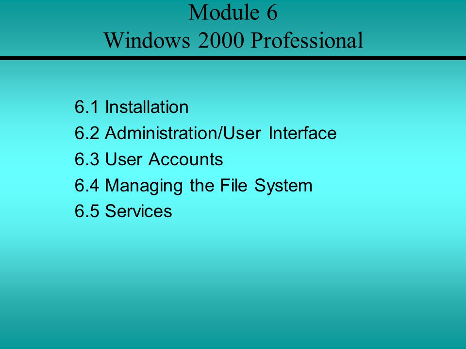 Module 6 Windows 2000 Professional 6.1 Installation 6.2 Administration/User Interface 6.3 User Accounts 6.4 Managing the File System 6.5 Services