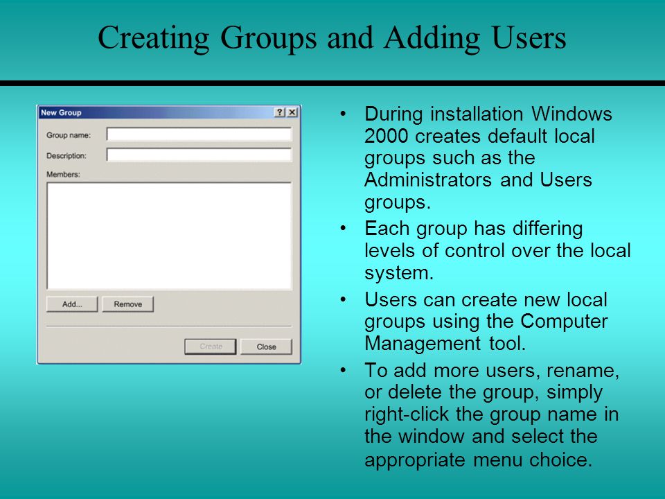 Creating Groups and Adding Users During installation Windows 2000 creates default local groups such as the Administrators and Users groups.