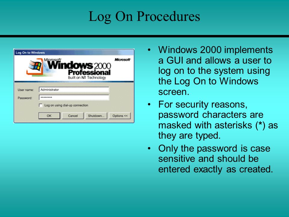 Log On Procedures Windows 2000 implements a GUI and allows a user to log on to the system using the Log On to Windows screen.