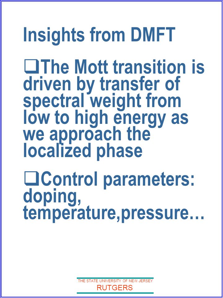 THE STATE UNIVERSITY OF NEW JERSEY RUTGERS Insights from DMFT  The Mott transition is driven by transfer of spectral weight from low to high energy as we approach the localized phase  Control parameters: doping, temperature,pressure…