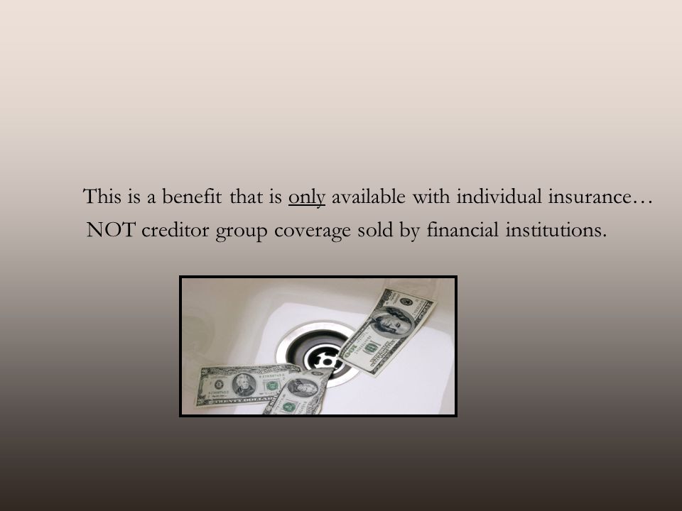 This is a benefit that is only available with individual insurance… NOT creditor group coverage sold by financial institutions.