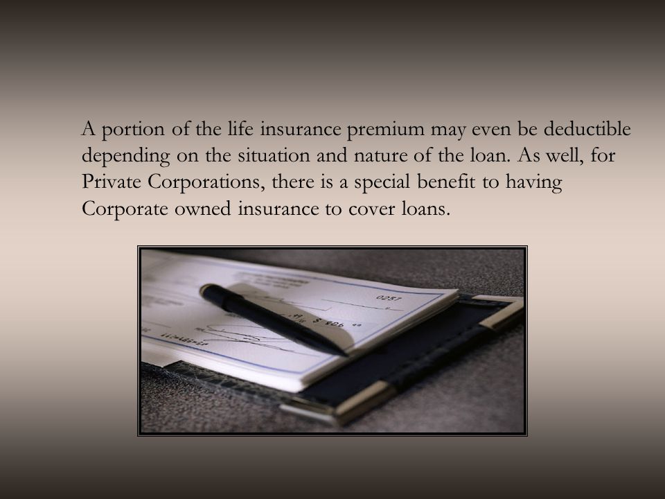 A portion of the life insurance premium may even be deductible depending on the situation and nature of the loan.