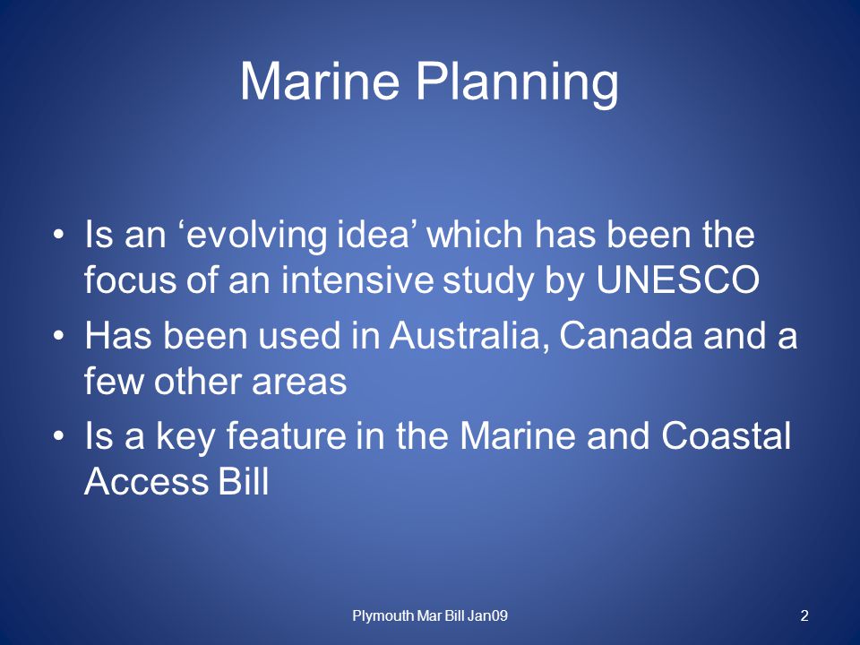 Marine Planning Is an ‘evolving idea’ which has been the focus of an intensive study by UNESCO Has been used in Australia, Canada and a few other areas Is a key feature in the Marine and Coastal Access Bill Plymouth Mar Bill Jan092