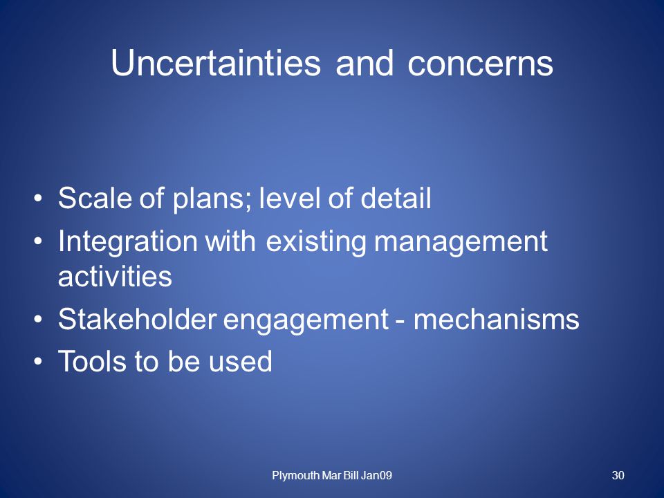 Uncertainties and concerns Scale of plans; level of detail Integration with existing management activities Stakeholder engagement - mechanisms Tools to be used Plymouth Mar Bill Jan0930