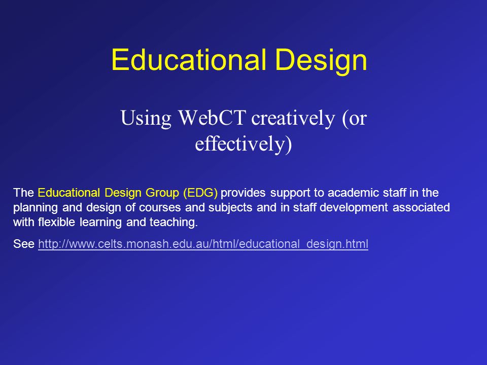 Educational Design Using WebCT creatively (or effectively) The Educational Design Group (EDG) provides support to academic staff in the planning and design of courses and subjects and in staff development associated with flexible learning and teaching.