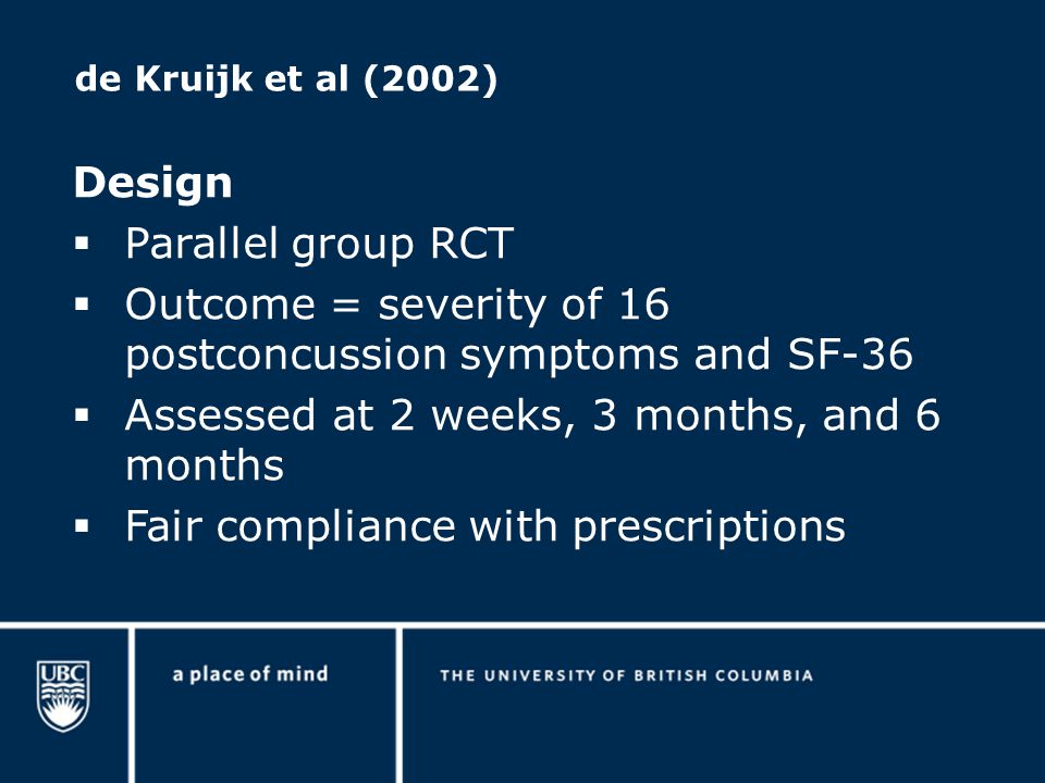 de Kruijk et al (2002) Design  Parallel group RCT  Outcome = severity of 16 postconcussion symptoms and SF-36  Assessed at 2 weeks, 3 months, and 6 months  Fair compliance with prescriptions