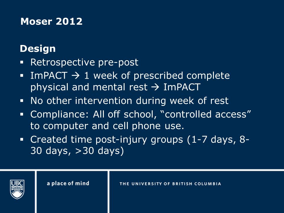 Moser 2012 Design  Retrospective pre-post  ImPACT  1 week of prescribed complete physical and mental rest  ImPACT  No other intervention during week of rest  Compliance: All off school, controlled access to computer and cell phone use.